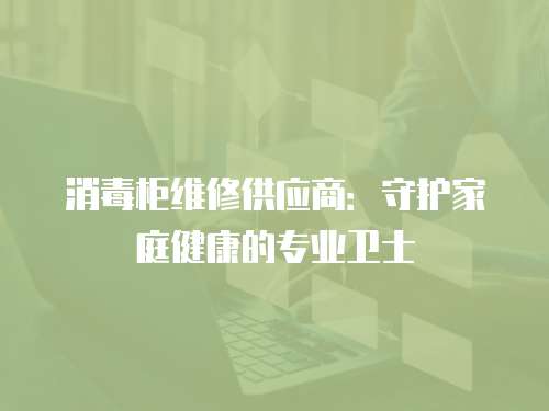 消毒柜維修供應(yīng)商：守護(hù)家庭健康的專業(yè)衛(wèi)士