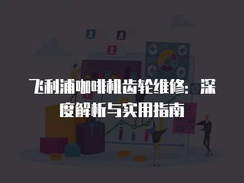 飛利浦咖啡機齒輪維修：深度解析與實用指南