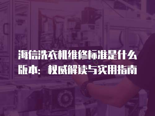 海信洗衣機維修標準是什么版本：權威解讀與實用指南