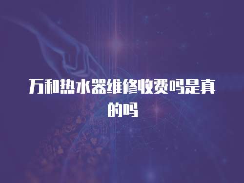 萬和熱水器維修收費嗎是真的嗎