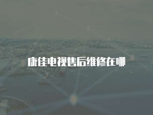 康佳電視售后維修在哪