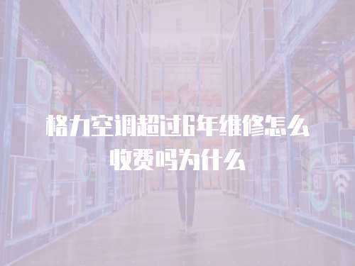 格力空調超過6年維修怎么收費嗎為什么