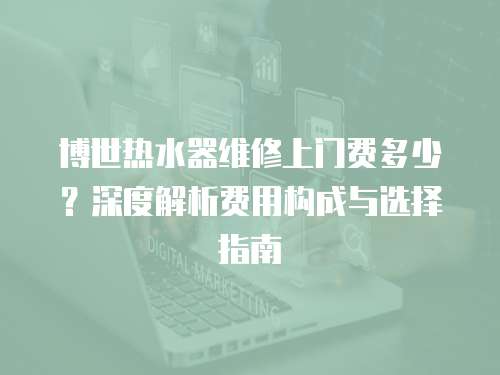 博世熱水器維修上門費多少？深度解析費用構成與選擇指南