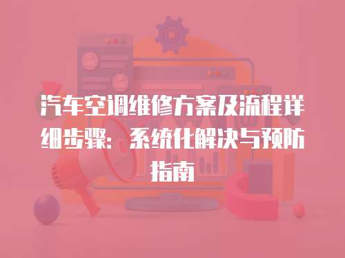 汽車空調維修方案及流程詳細步驟：系統化解決與預防指南