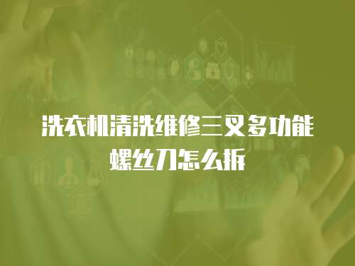 洗衣機清洗維修三叉多功能螺絲刀怎么拆