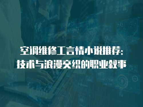 空調維修工言情小說推薦：技術與浪漫交織的職業敘事