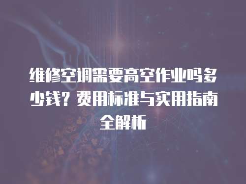 維修空調需要高空作業嗎多少錢？費用標準與實用指南全解析