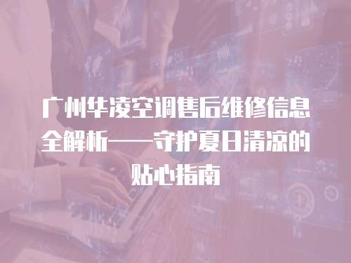 廣州華凌空調(diào)售后維修信息全解析——守護(hù)夏日清涼的貼心指南  