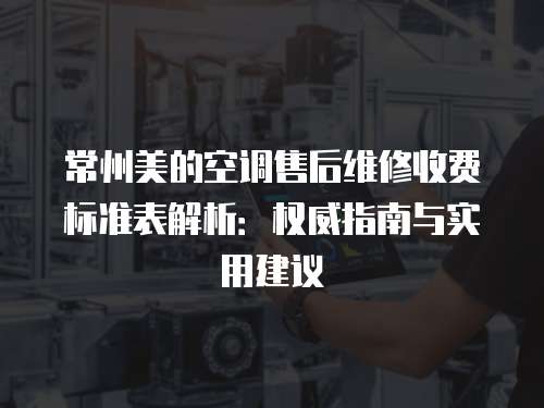 常州美的空調售后維修收費標準表解析：權威指南與實用建議
