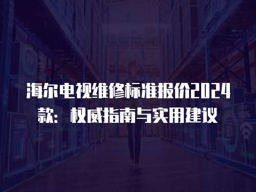 海爾電視維修標準報價2024款：權威指南與實用建議