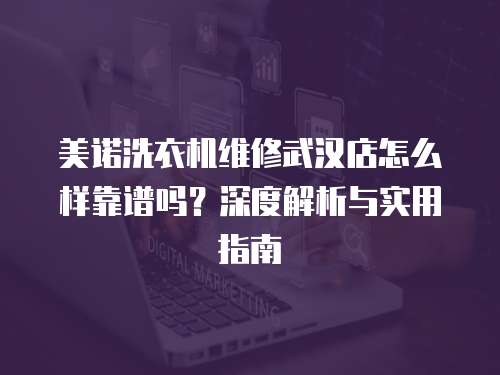 美諾洗衣機維修武漢店怎么樣靠譜嗎？深度解析與實用指南