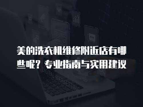 美的洗衣機維修附近店有哪些呢？專業(yè)指南與實用建議