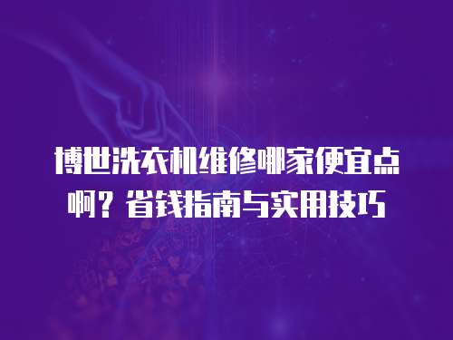 博世洗衣機(jī)維修哪家便宜點(diǎn)??？省錢指南與實(shí)用技巧