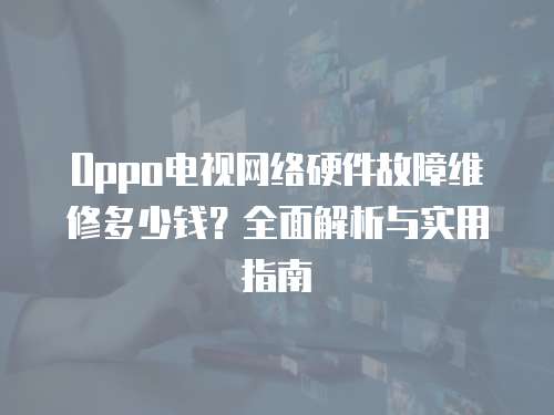 Oppo電視網絡硬件故障維修多少錢？全面解析與實用指南