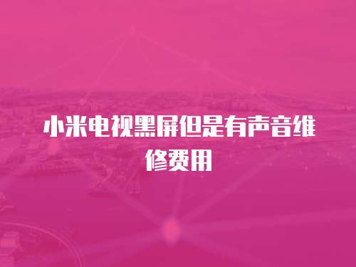 小米電視黑屏但是有聲音維修費(fèi)用