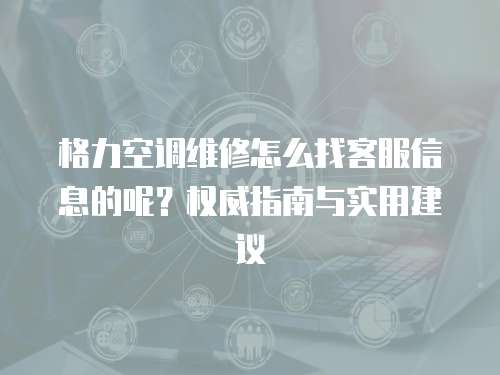 格力空調維修怎么找客服信息的呢？權威指南與實用建議