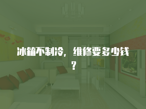 冰箱不制冷，維修要多少錢？