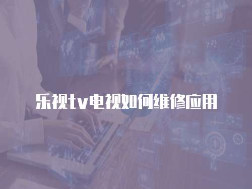 樂視tv電視如何維修應(yīng)用