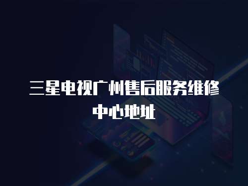 三星電視廣州售后服務(wù)維修中心地址