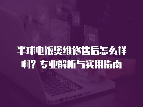 半球電飯煲維修售后怎么樣啊？專業解析與實用指南