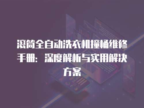 滾筒全自動洗衣機撞桶維修手冊：深度解析與實用解決方案