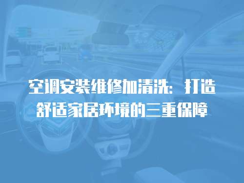 空調(diào)安裝維修加清洗：打造舒適家居環(huán)境的三重保障