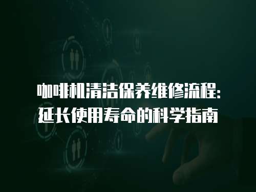 咖啡機清潔保養維修流程：延長使用壽命的科學指南