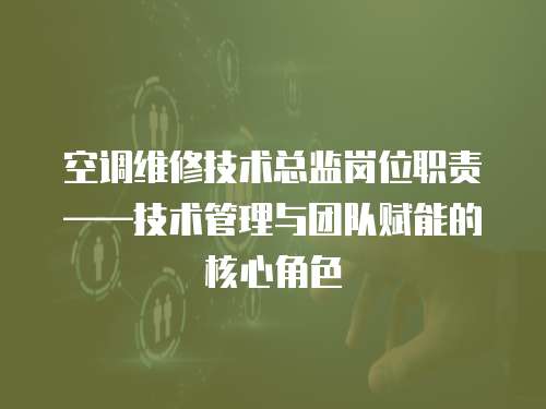 空調(diào)維修技術(shù)總監(jiān)崗位職責(zé)——技術(shù)管理與團(tuán)隊(duì)賦能的核心角色  