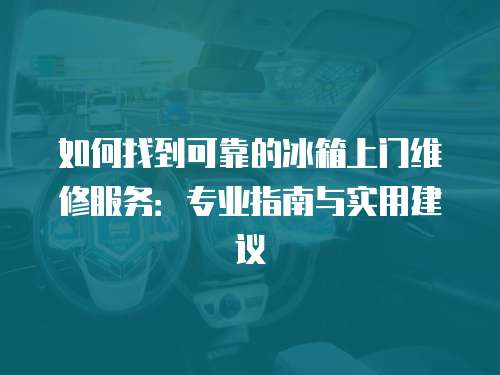 如何找到可靠的冰箱上門維修服務：專業指南與實用建議