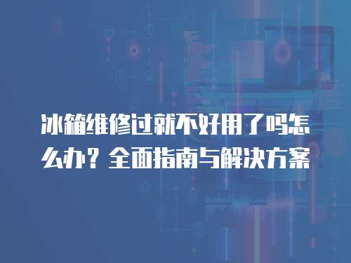 冰箱維修過就不好用了嗎怎么辦？全面指南與解決方案