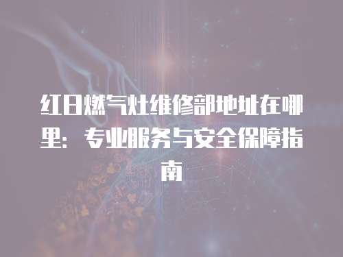 紅日燃氣灶維修部地址在哪里：專業服務與安全保障指南