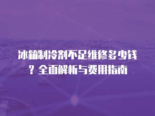 冰箱制冷劑不足維修多少錢？全面解析與費用指南