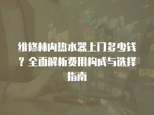 維修林內熱水器上門多少錢？全面解析費用構成與選擇指南