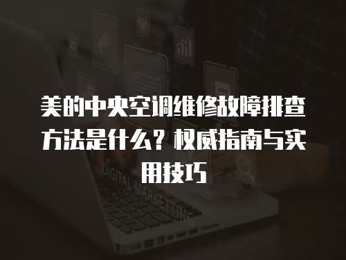 美的中央空調維修故障排查方法是什么？權威指南與實用技巧