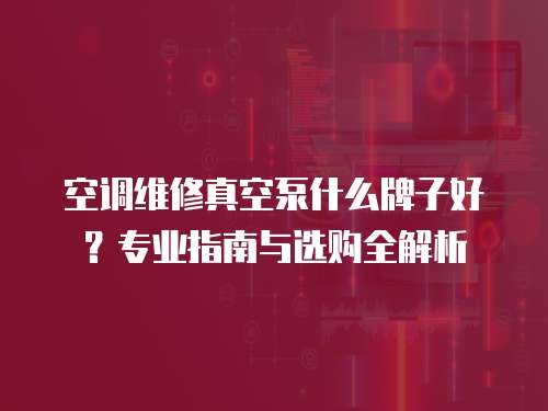 空調維修真空泵什么牌子好？專業(yè)指南與選購全解析