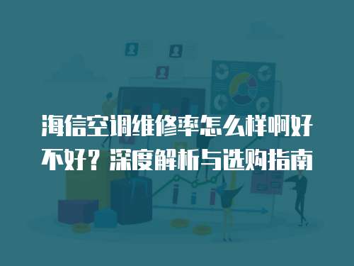 海信空調維修率怎么樣啊好不好？深度解析與選購指南