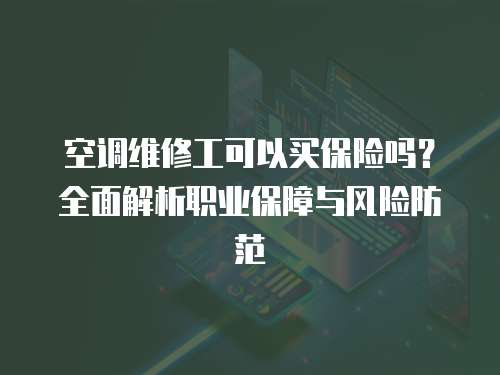 空調維修工可以買保險嗎？全面解析職業保障與風險防范