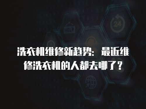 洗衣機維修新趨勢：最近維修洗衣機的人都去哪了？