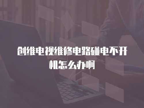創維電視維修電路碰電不開機怎么辦啊