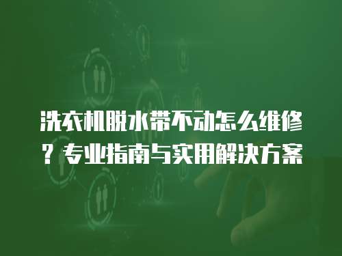 洗衣機(jī)脫水帶不動(dòng)怎么維修？專業(yè)指南與實(shí)用解決方案