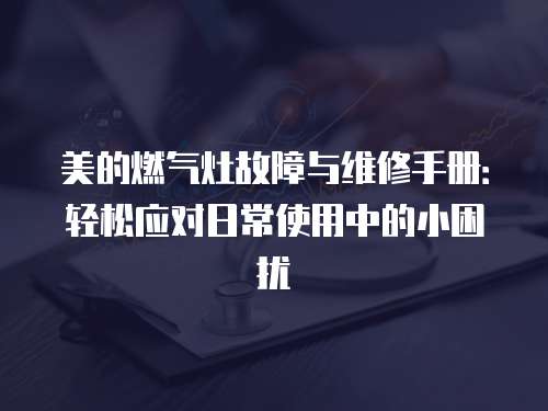 美的燃氣灶故障與維修手冊：輕松應對日常使用中的小困擾