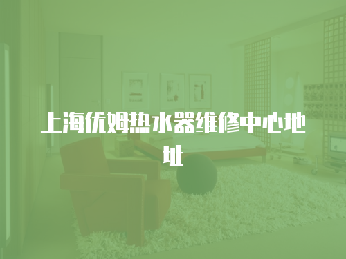 上海優(yōu)姆熱水器維修中心地址