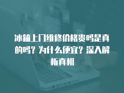 冰箱上門維修價格貴嗎是真的嗎？為什么便宜？深入解析真相