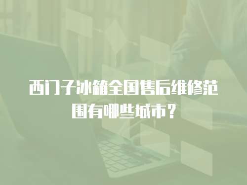 西門(mén)子冰箱全國(guó)售后維修范圍有哪些城市？