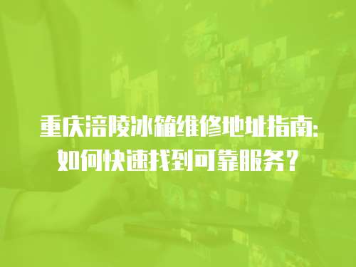 重慶涪陵冰箱維修地址指南：如何快速找到可靠服務？