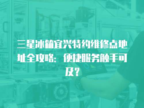 三星冰箱宜興特約維修點地址全攻略：便捷服務觸手可及？