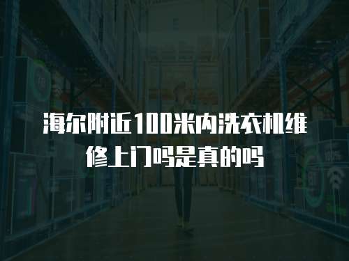 海爾附近100米內洗衣機維修上門嗎是真的嗎