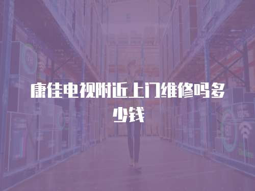 康佳電視附近上門維修嗎多少錢