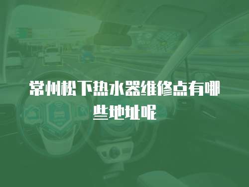 常州松下熱水器維修點有哪些地址呢