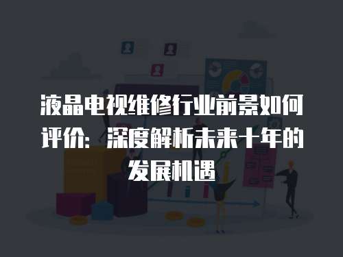 液晶電視維修行業(yè)前景如何評(píng)價(jià)：深度解析未來(lái)十年的發(fā)展機(jī)遇